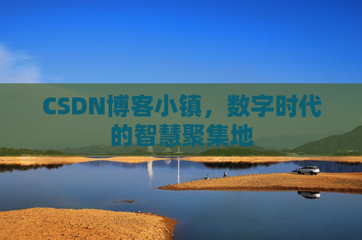 CSDN博客小镇，数字时代的智慧聚集地